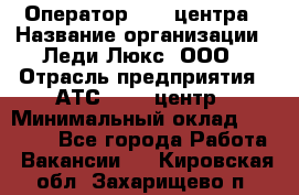 Оператор Call-центра › Название организации ­ Леди Люкс, ООО › Отрасль предприятия ­ АТС, call-центр › Минимальный оклад ­ 25 000 - Все города Работа » Вакансии   . Кировская обл.,Захарищево п.